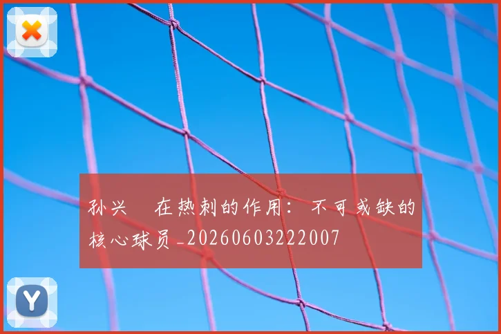 孙兴慜在热刺的作用：不可或缺的核心球员_20260603222007
