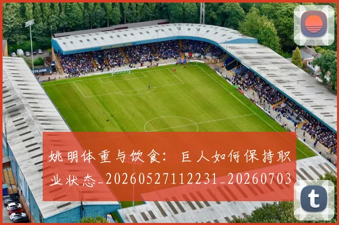 姚明体重与饮食：巨人如何保持职业状态_20260527112231_20260703232530
