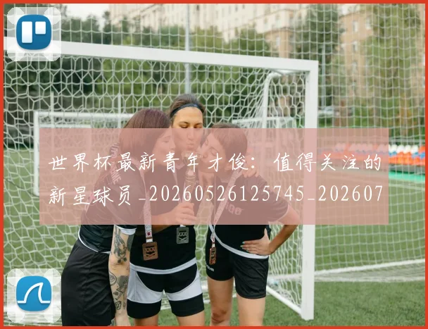 世界杯最新青年才俊：值得关注的新星球员_20260526125745_20260702195959