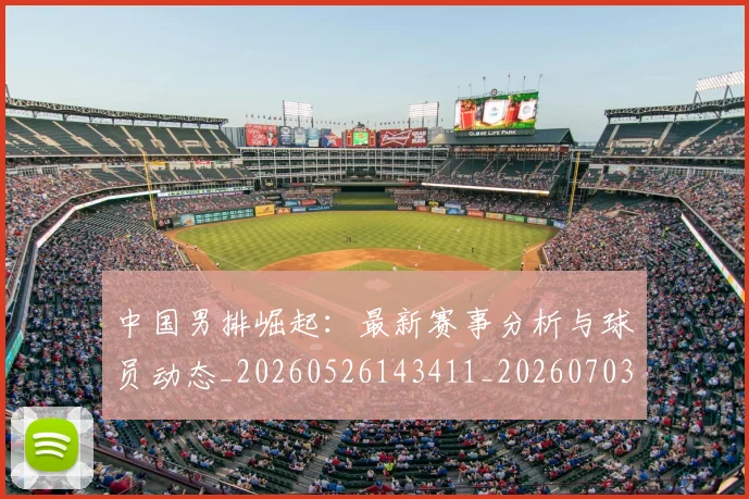 中国男排崛起：最新赛事分析与球员动态_20260526143411_20260703203241_20260716183804