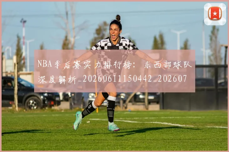NBA季后赛实力排行榜：东西部球队深度解析_20260611150442_20260701215838