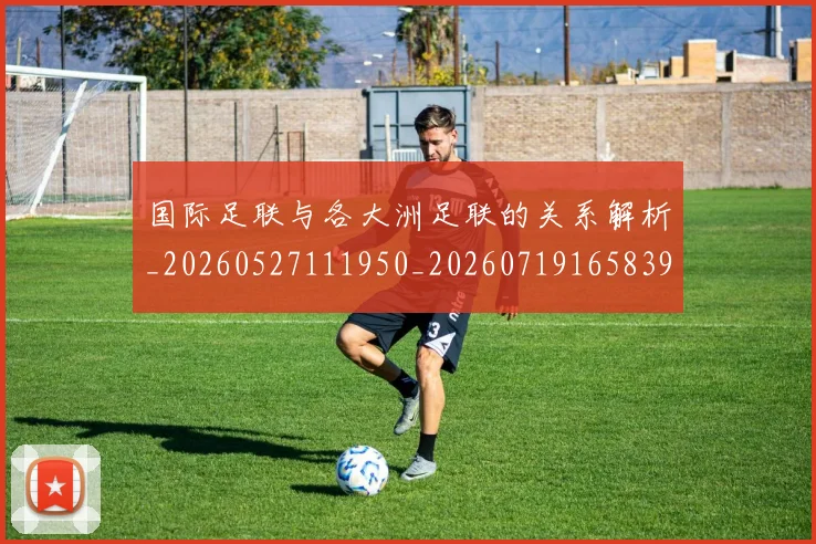 国际足联与各大洲足联的关系解析_20260527111950_20260719165839