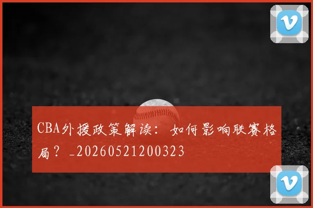CBA外援政策解读：如何影响联赛格局？_20260521200323