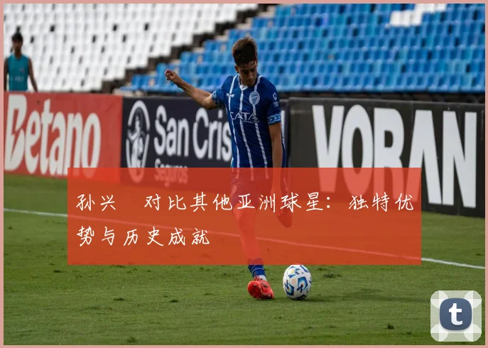 孙兴慜对比其他亚洲球星:独特优势与历史成就