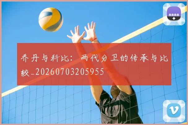 乔丹与科比：两代分卫的传承与比较_20260703205955