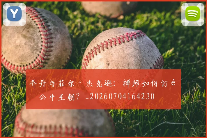 乔丹与菲尔·杰克逊:禅师如何打造公牛王朝?_20260704164230