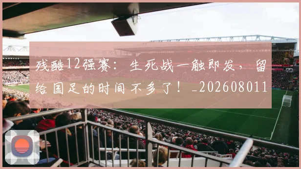 残酷12强赛：生死战一触即发，留给国足的时间不多了！_20260801170840